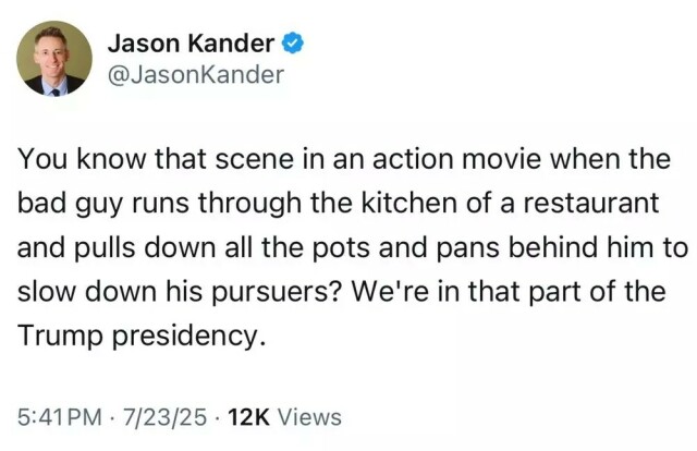 Twitter screenshot of @JasonKander post saying: You know that scene in an action movie when the bad guy runs through the kitchen of a restaurant and pulls down all the pots and pans behind him to slow down his pursuers? We're in that part of the Trump presidency.