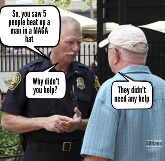 Police officer talking to a man. Officer: So, you saw 5 people beat up a man in a MAGA hat. Why didn't you help? Man answers: They didn't need any help.